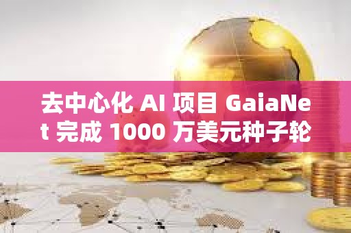 去中心化 AI 項(xiàng)目 GaiaNet 完成 1000 萬美元種子輪融資