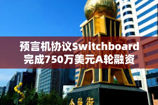 預(yù)言機(jī)協(xié)議Switchboard完成750萬美元A輪融資