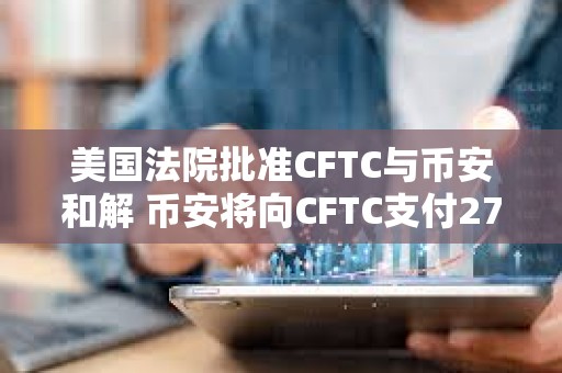美國法院批準CFTC與幣安和解 幣安將向CFTC支付27億美元
