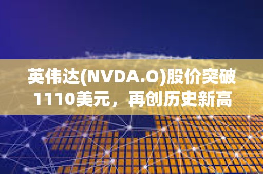 英偉達(NVDA.O)股價突破1110美元，再創歷史新高