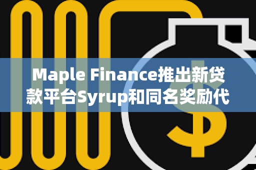 Maple Finance推出新貸款平臺Syrup和同名獎勵代幣