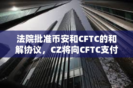 法院批準幣安和CFTC的和解協議，CZ將向CFTC支付1.5億美元，幣安將向CFTC支付27億美元