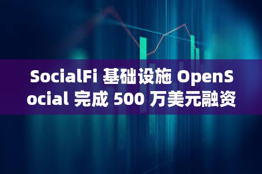 SocialFi 基礎設施 OpenSocial 完成 500 萬美元融資