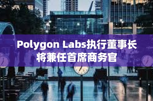 Polygon Labs執行董事長將兼任首席商務官