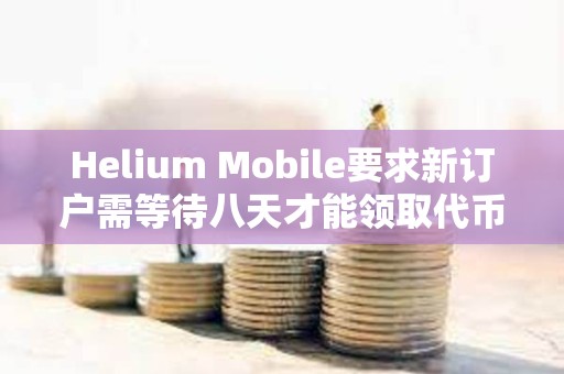 Helium Mobile要求新訂戶需等待八天才能領(lǐng)取代幣
