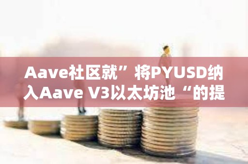Aave社區就”將PYUSD納入Aave V3以太坊池“的提案開啟溫度檢查投票