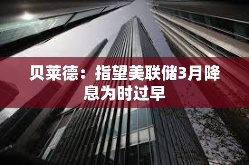 貝萊德:指望美聯(lián)儲3月降息為時(shí)過早 貝萊德:指望美聯(lián)儲3月降息為時(shí)過早