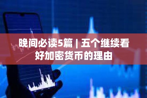 晚間必讀5篇 | 五個繼續看好加密貨幣的理由