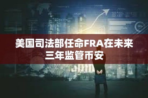 美國司法部任命FRA在未來三年監(jiān)管幣安