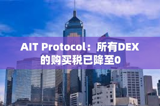 AIT Protocol：所有DEX的購買稅已降至0
