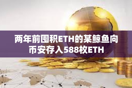兩年前囤積ETH的某鯨魚向幣安存入588枚ETH