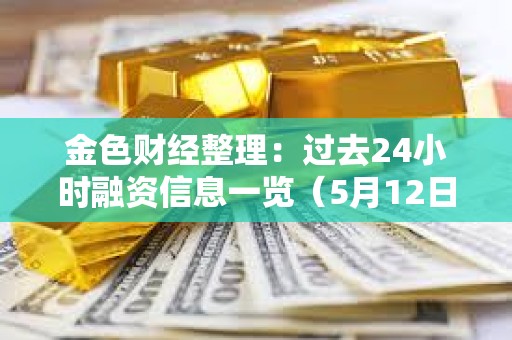 金色財經整理：過去24小時融資信息一覽（5月12日）