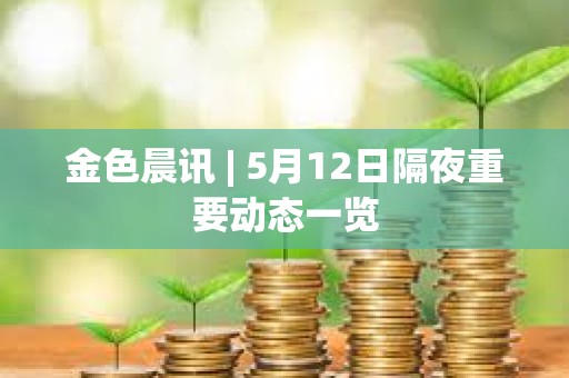 金色晨訊 | 5月12日隔夜重要動態一覽