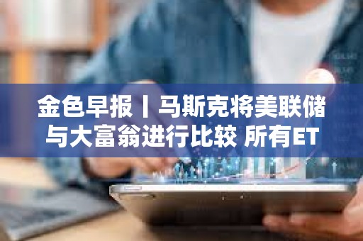 金色早報丨馬斯克將美聯儲與大富翁進行比較 所有ETF和共同基金最終都會出現在區塊鏈上