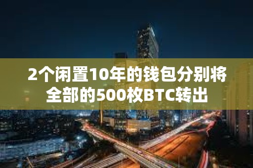 2個閑置10年的錢包分別將全部的500枚BTC轉出