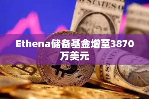 Ethena儲備基金增至3870萬美元