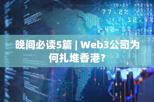 晚間必讀5篇 | Web3公司為何扎堆香港？