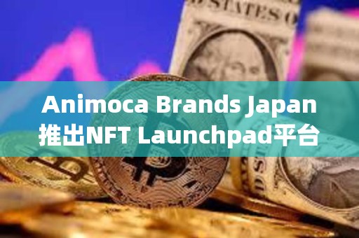 Animoca Brands Japan推出NFT Launchpad平臺