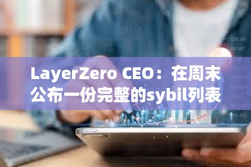 LayerZero CEO：在周末公布一份完整的sybil列表以供公眾審查
