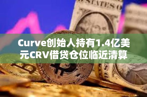 Curve創始人持有1.4億美元CRV借貸倉位臨近清算