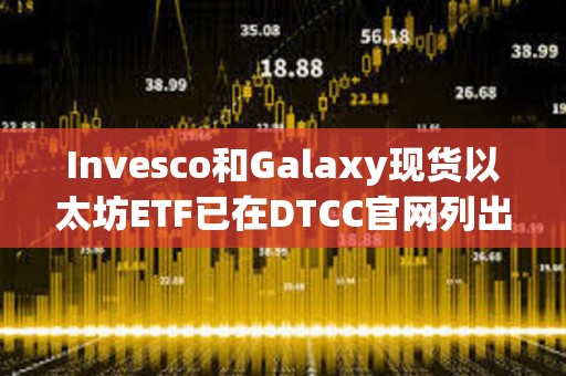 Invesco和Galaxy現貨以太坊ETF已在DTCC官網列出，代碼為QETH