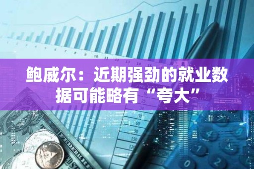 鮑威爾：近期強勁的就業數據可能略有“夸大”