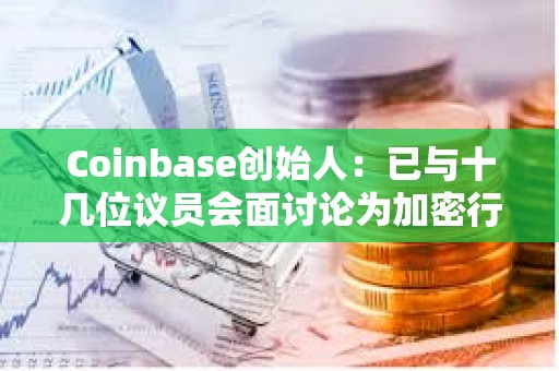 Coinbase創始人：已與十幾位議員會面討論為加密行業制定明確規則