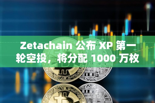 Zetachain 公布 XP 第一輪空投，將分配 1000 萬枚 ZETA 獎勵