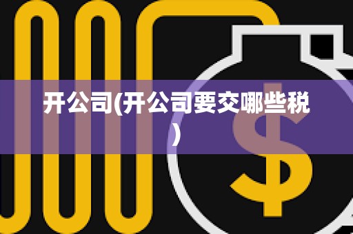 開公司(開公司要交哪些稅) 開公司(開公司要交哪些稅)
