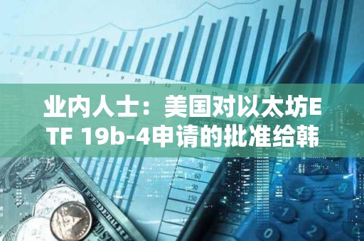 業(yè)內(nèi)人士：美國對以太坊ETF 19b-4申請的批準給韓國監(jiān)管機構(gòu)帶來壓力
