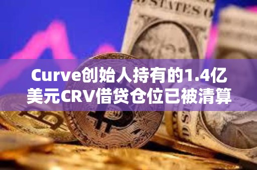Curve創(chuàng)始人持有的1.4億美元CRV借貸倉位已被清算