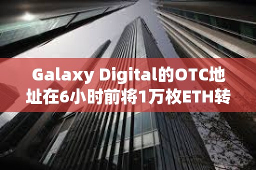 Galaxy Digital的OTC地址在6小時前將1萬枚ETH轉入CEX
