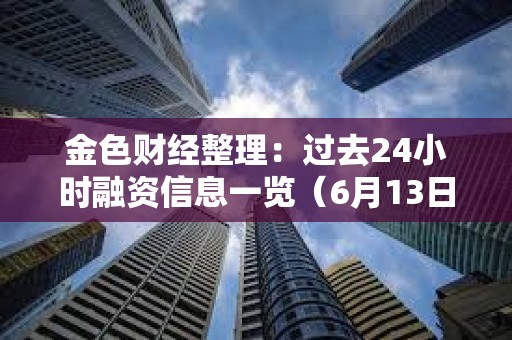 金色財經整理：過去24小時融資信息一覽（6月13日）