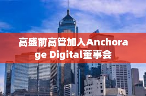 高盛前高管加入Anchorage Digital董事會