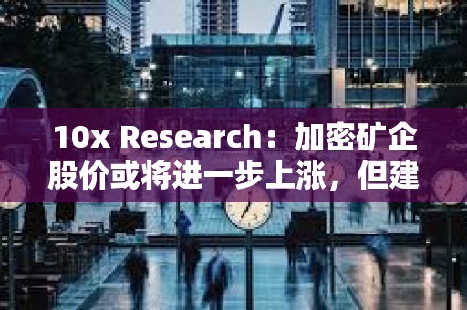 10x Research：加密礦企股價(jià)或?qū)⑦M(jìn)一步上漲，但建議在比特幣看漲趨勢(shì)下投資