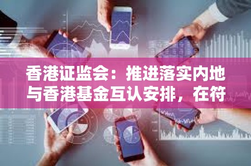 香港證監(jiān)會(huì)：推進(jìn)落實(shí)內(nèi)地與香港基金互認(rèn)安排，在符合條件下允許在對(duì)方市場(chǎng)向公眾投資者進(jìn)行銷售