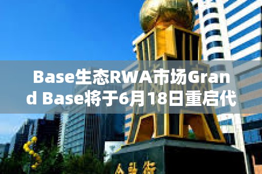 Base生態(tài)RWA市場(chǎng)Grand Base將于6月18日重啟代幣