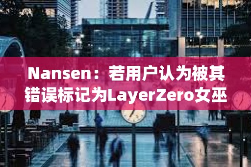 Nansen：若用戶認為被其錯誤標記為LayerZero女巫地址，可向其發送電子郵件