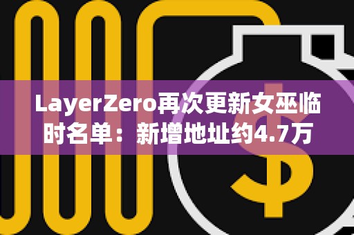 LayerZero再次更新女巫臨時名單：新增地址約4.7萬個，移除超15.8萬個