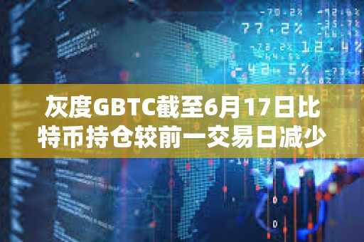 灰度GBTC截至6月17日比特幣持倉較前一交易日減少超834枚