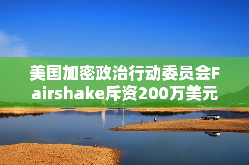 美國加密政治行動委員會Fairshake斥資200萬美元發布針對紐約議員的攻擊性廣告