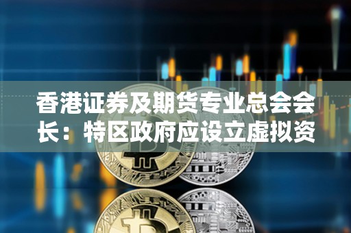 香港證券及期貨專業總會會長：特區政府應設立虛擬資產監管委員會，與內地有關部門協商合作協同