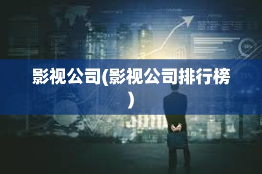 影視公司(影視公司排行榜) 影視公司(影視公司排行榜)