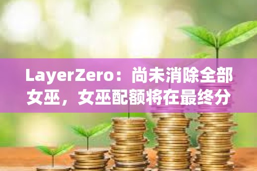 LayerZero：尚未消除全部女巫，女巫配額將在最終分配前被回收
