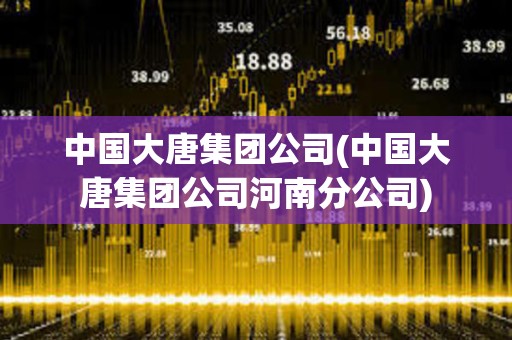 中國大唐集團公司(中國大唐集團公司河南分公司) 中國大唐集團公司(中國大唐集團公司河南分公司)