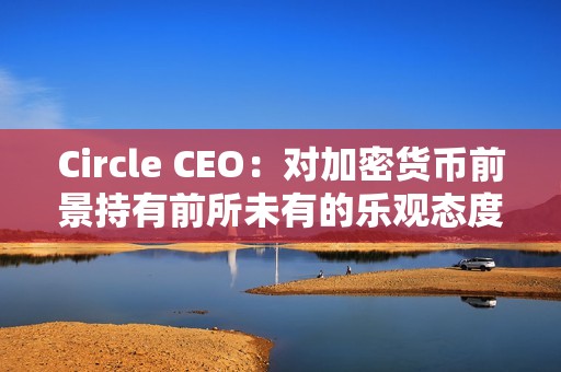 Circle CEO：對加密貨幣前景持有前所未有的樂觀態度