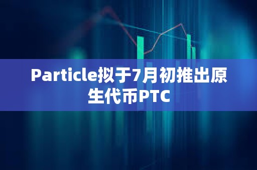Particle擬于7月初推出原生代幣PTC
