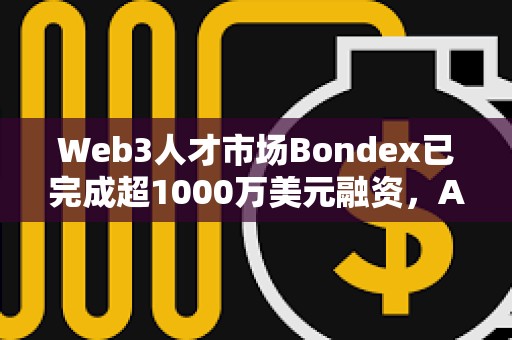 Web3人才市場Bondex已完成超1000萬美元融資，Animoca Brands等參投