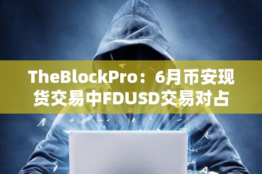 TheBlockPro：6月幣安現貨交易中FDUSD交易對占比達33%