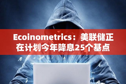 Ecoinometrics：美聯儲正在計劃今年降息25個基點